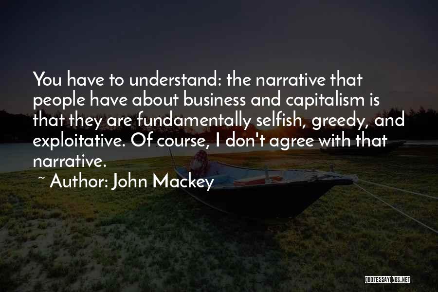 John Mackey Quotes: You Have To Understand: The Narrative That People Have About Business And Capitalism Is That They Are Fundamentally Selfish, Greedy,