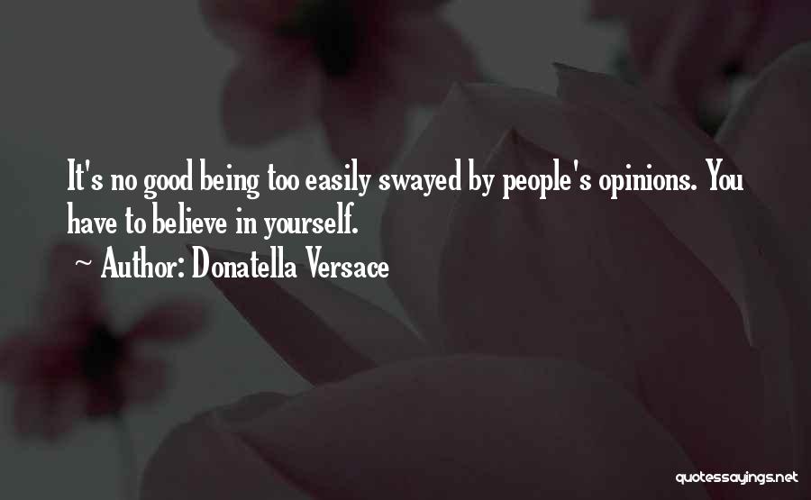 Donatella Versace Quotes: It's No Good Being Too Easily Swayed By People's Opinions. You Have To Believe In Yourself.