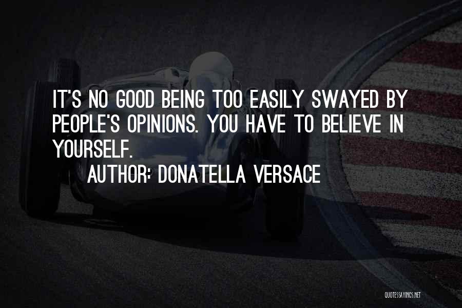 Donatella Versace Quotes: It's No Good Being Too Easily Swayed By People's Opinions. You Have To Believe In Yourself.