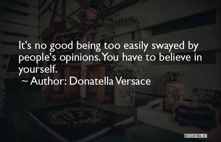 Donatella Versace Quotes: It's No Good Being Too Easily Swayed By People's Opinions. You Have To Believe In Yourself.
