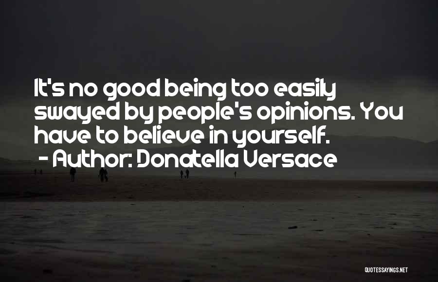 Donatella Versace Quotes: It's No Good Being Too Easily Swayed By People's Opinions. You Have To Believe In Yourself.