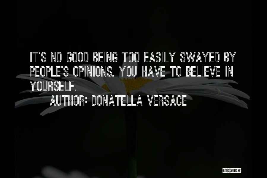 Donatella Versace Quotes: It's No Good Being Too Easily Swayed By People's Opinions. You Have To Believe In Yourself.