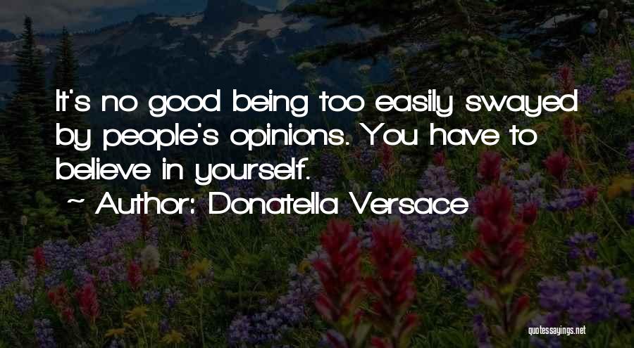 Donatella Versace Quotes: It's No Good Being Too Easily Swayed By People's Opinions. You Have To Believe In Yourself.