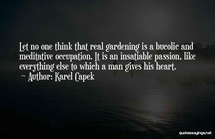 Karel Capek Quotes: Let No One Think That Real Gardening Is A Bucolic And Meditative Occupation. It Is An Insatiable Passion, Like Everything