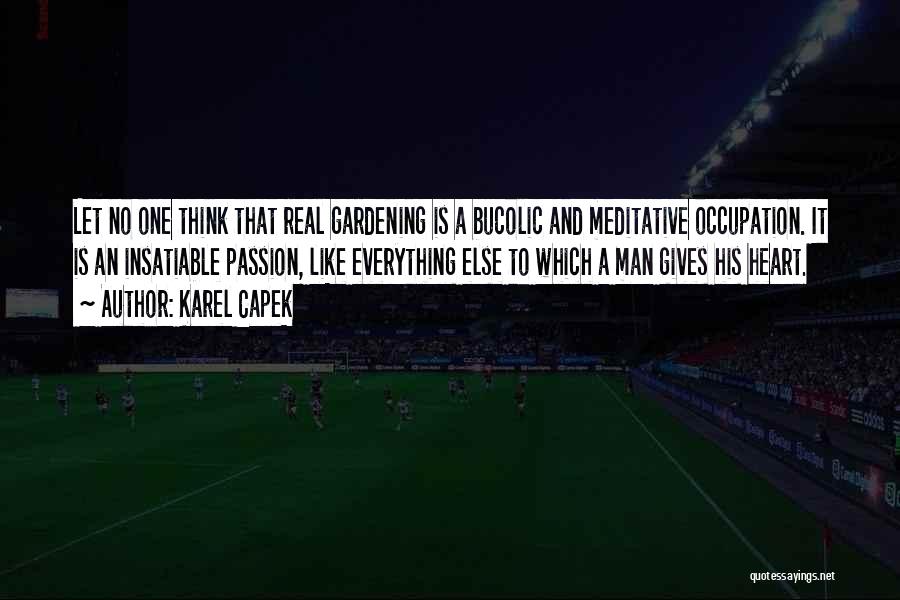 Karel Capek Quotes: Let No One Think That Real Gardening Is A Bucolic And Meditative Occupation. It Is An Insatiable Passion, Like Everything