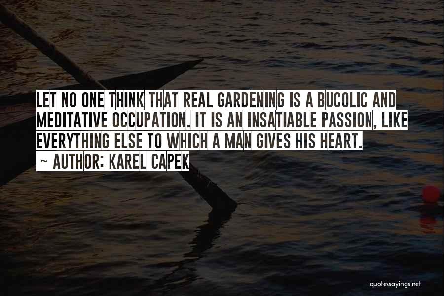 Karel Capek Quotes: Let No One Think That Real Gardening Is A Bucolic And Meditative Occupation. It Is An Insatiable Passion, Like Everything