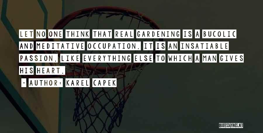 Karel Capek Quotes: Let No One Think That Real Gardening Is A Bucolic And Meditative Occupation. It Is An Insatiable Passion, Like Everything