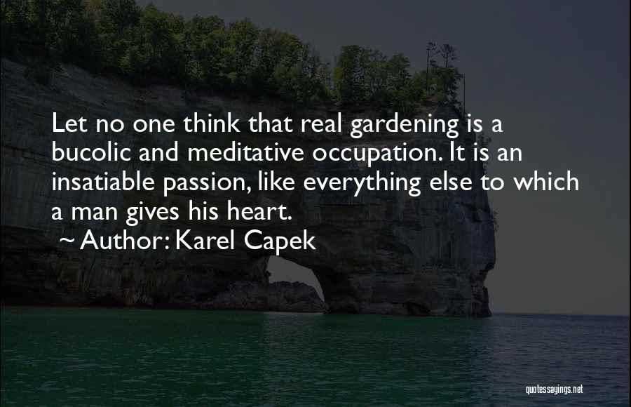Karel Capek Quotes: Let No One Think That Real Gardening Is A Bucolic And Meditative Occupation. It Is An Insatiable Passion, Like Everything