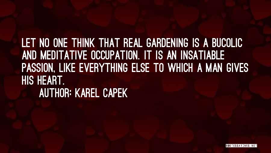 Karel Capek Quotes: Let No One Think That Real Gardening Is A Bucolic And Meditative Occupation. It Is An Insatiable Passion, Like Everything