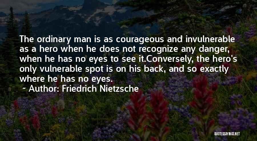 Friedrich Nietzsche Quotes: The Ordinary Man Is As Courageous And Invulnerable As A Hero When He Does Not Recognize Any Danger, When He