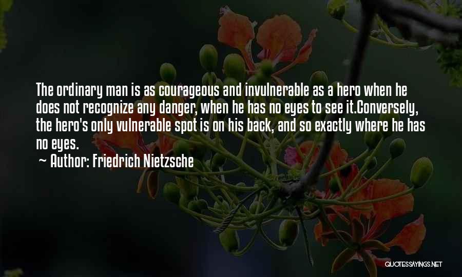 Friedrich Nietzsche Quotes: The Ordinary Man Is As Courageous And Invulnerable As A Hero When He Does Not Recognize Any Danger, When He