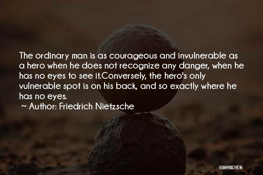 Friedrich Nietzsche Quotes: The Ordinary Man Is As Courageous And Invulnerable As A Hero When He Does Not Recognize Any Danger, When He