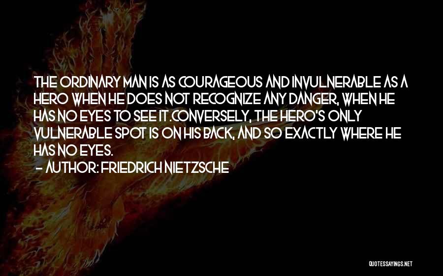 Friedrich Nietzsche Quotes: The Ordinary Man Is As Courageous And Invulnerable As A Hero When He Does Not Recognize Any Danger, When He