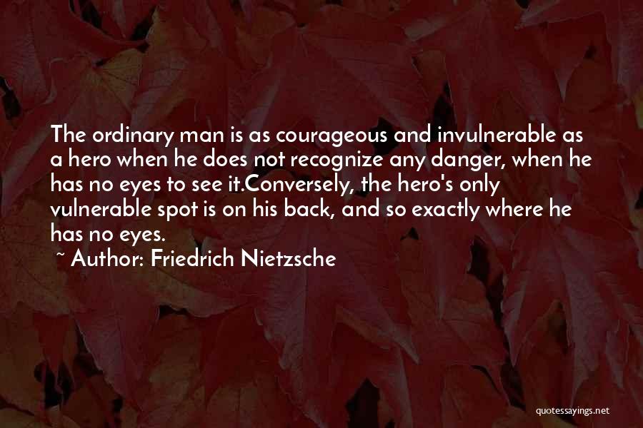 Friedrich Nietzsche Quotes: The Ordinary Man Is As Courageous And Invulnerable As A Hero When He Does Not Recognize Any Danger, When He