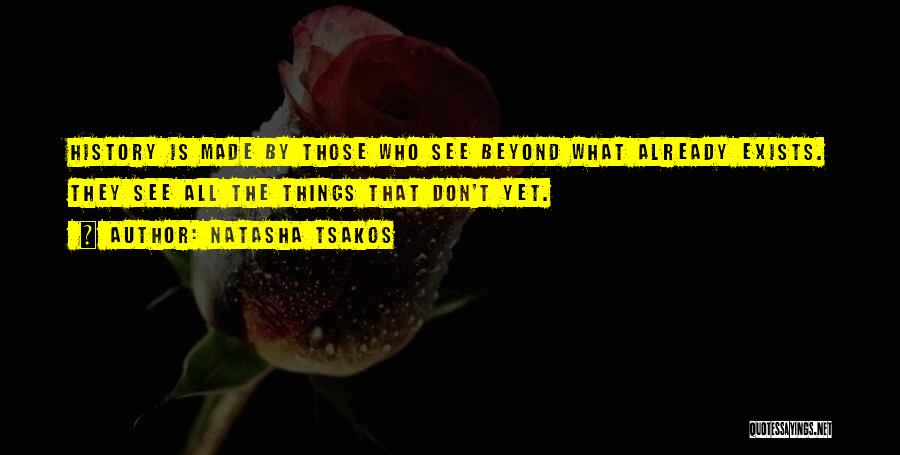 Natasha Tsakos Quotes: History Is Made By Those Who See Beyond What Already Exists. They See All The Things That Don't Yet.