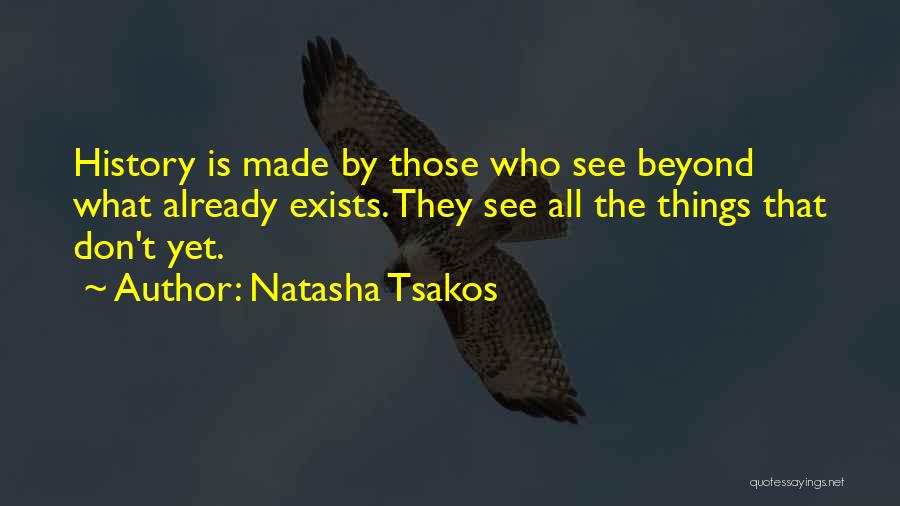 Natasha Tsakos Quotes: History Is Made By Those Who See Beyond What Already Exists. They See All The Things That Don't Yet.