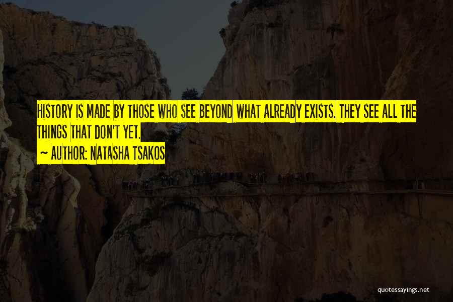 Natasha Tsakos Quotes: History Is Made By Those Who See Beyond What Already Exists. They See All The Things That Don't Yet.