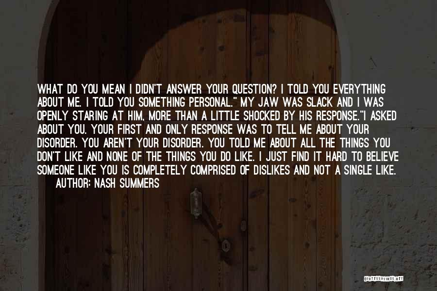 Nash Summers Quotes: What Do You Mean I Didn't Answer Your Question? I Told You Everything About Me. I Told You Something Personal.