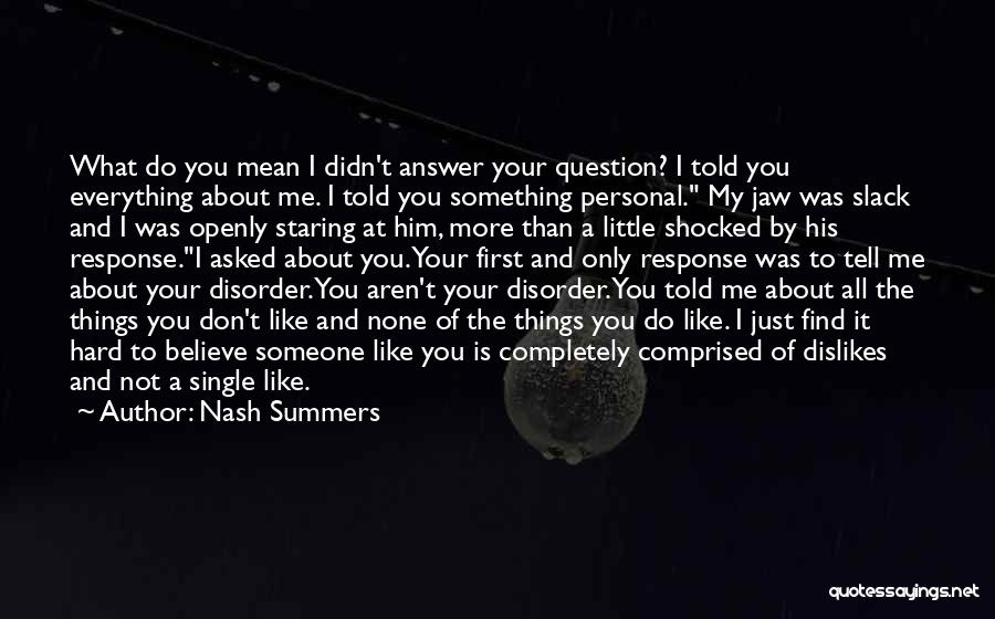 Nash Summers Quotes: What Do You Mean I Didn't Answer Your Question? I Told You Everything About Me. I Told You Something Personal.