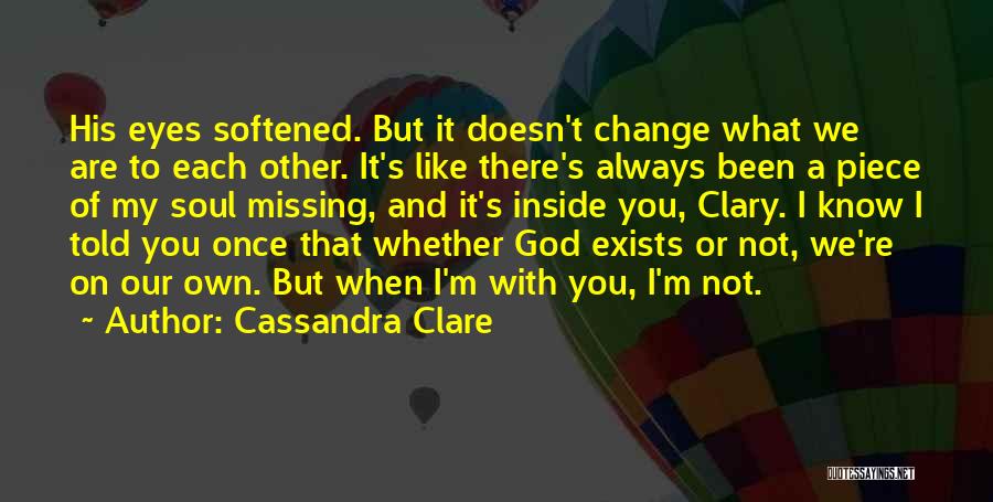 Cassandra Clare Quotes: His Eyes Softened. But It Doesn't Change What We Are To Each Other. It's Like There's Always Been A Piece