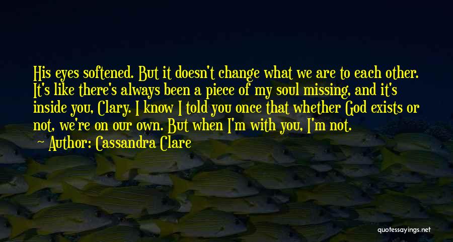 Cassandra Clare Quotes: His Eyes Softened. But It Doesn't Change What We Are To Each Other. It's Like There's Always Been A Piece