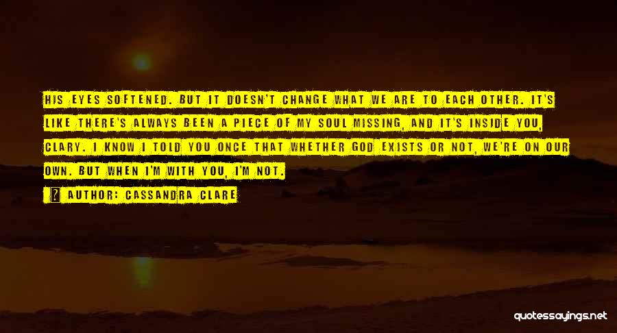 Cassandra Clare Quotes: His Eyes Softened. But It Doesn't Change What We Are To Each Other. It's Like There's Always Been A Piece