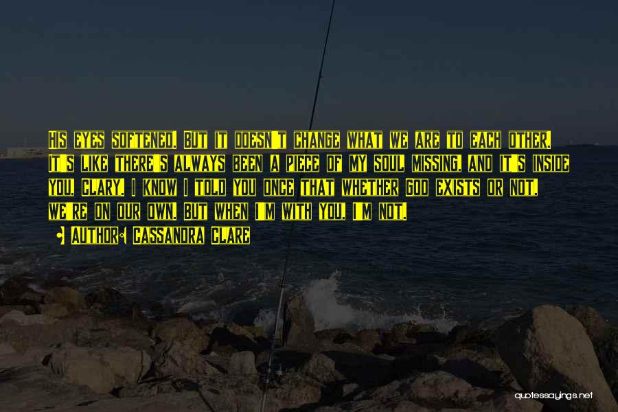 Cassandra Clare Quotes: His Eyes Softened. But It Doesn't Change What We Are To Each Other. It's Like There's Always Been A Piece