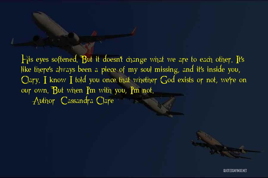 Cassandra Clare Quotes: His Eyes Softened. But It Doesn't Change What We Are To Each Other. It's Like There's Always Been A Piece