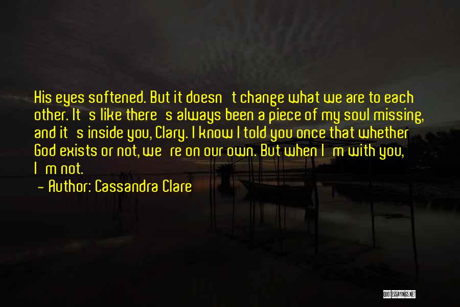 Cassandra Clare Quotes: His Eyes Softened. But It Doesn't Change What We Are To Each Other. It's Like There's Always Been A Piece