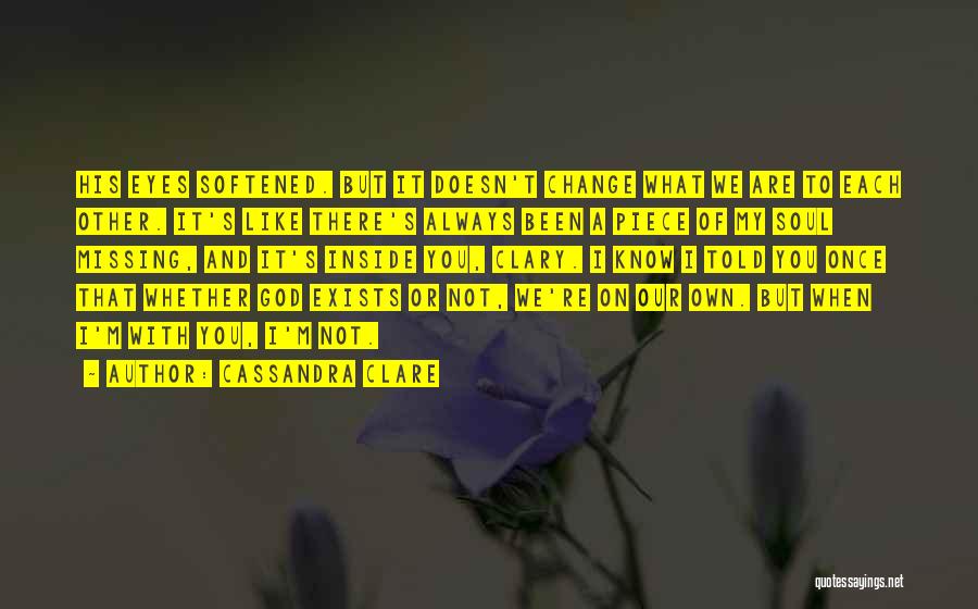 Cassandra Clare Quotes: His Eyes Softened. But It Doesn't Change What We Are To Each Other. It's Like There's Always Been A Piece