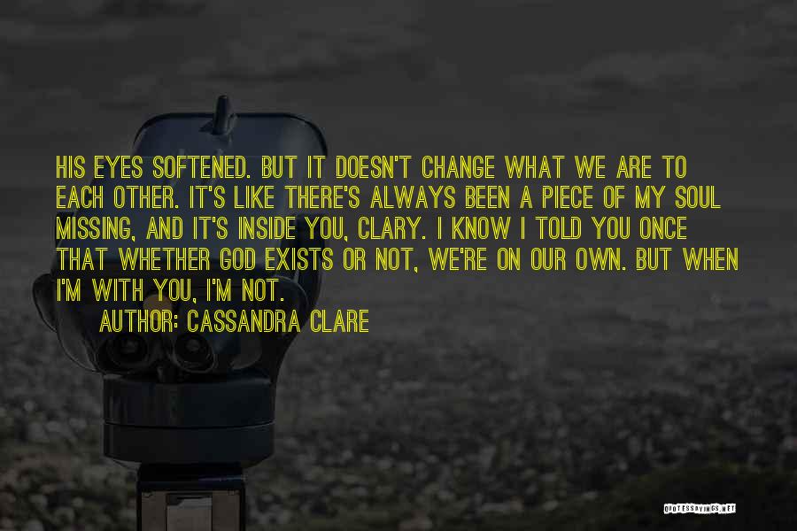 Cassandra Clare Quotes: His Eyes Softened. But It Doesn't Change What We Are To Each Other. It's Like There's Always Been A Piece