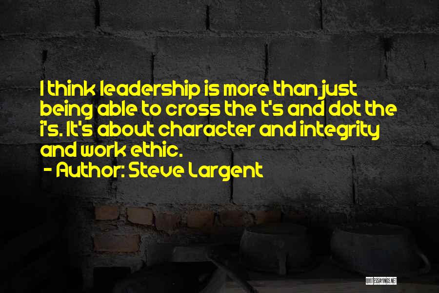 Steve Largent Quotes: I Think Leadership Is More Than Just Being Able To Cross The T's And Dot The I's. It's About Character