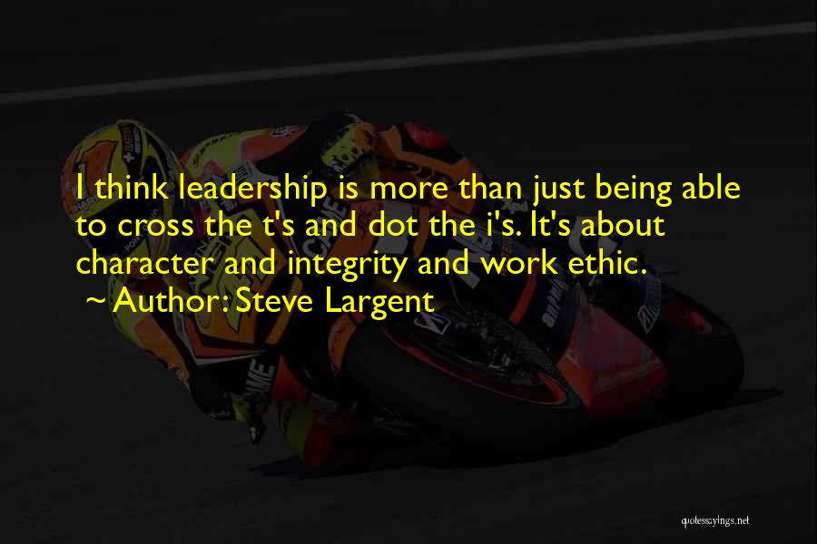 Steve Largent Quotes: I Think Leadership Is More Than Just Being Able To Cross The T's And Dot The I's. It's About Character