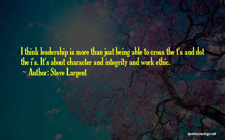 Steve Largent Quotes: I Think Leadership Is More Than Just Being Able To Cross The T's And Dot The I's. It's About Character