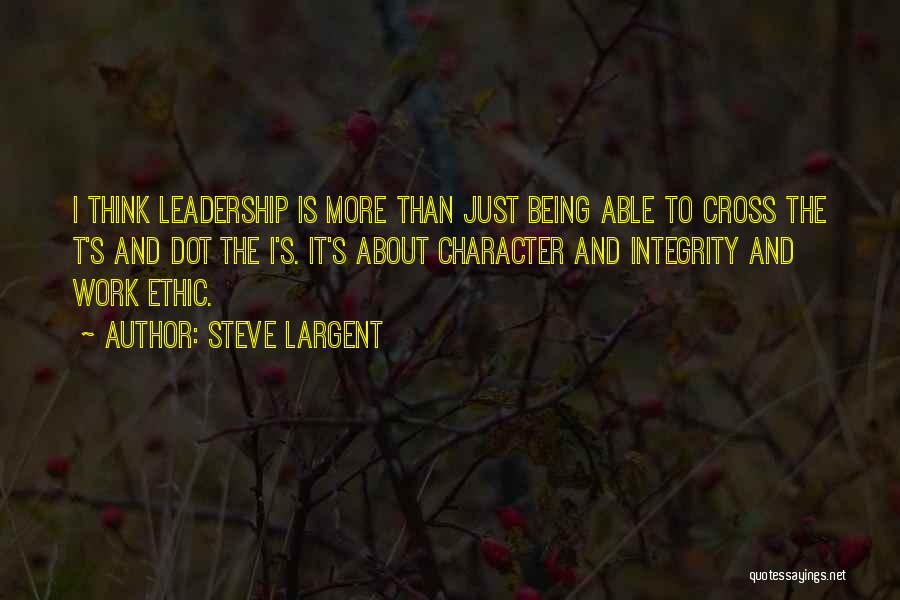 Steve Largent Quotes: I Think Leadership Is More Than Just Being Able To Cross The T's And Dot The I's. It's About Character