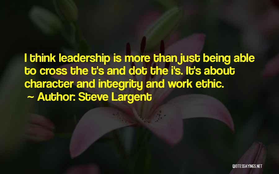 Steve Largent Quotes: I Think Leadership Is More Than Just Being Able To Cross The T's And Dot The I's. It's About Character