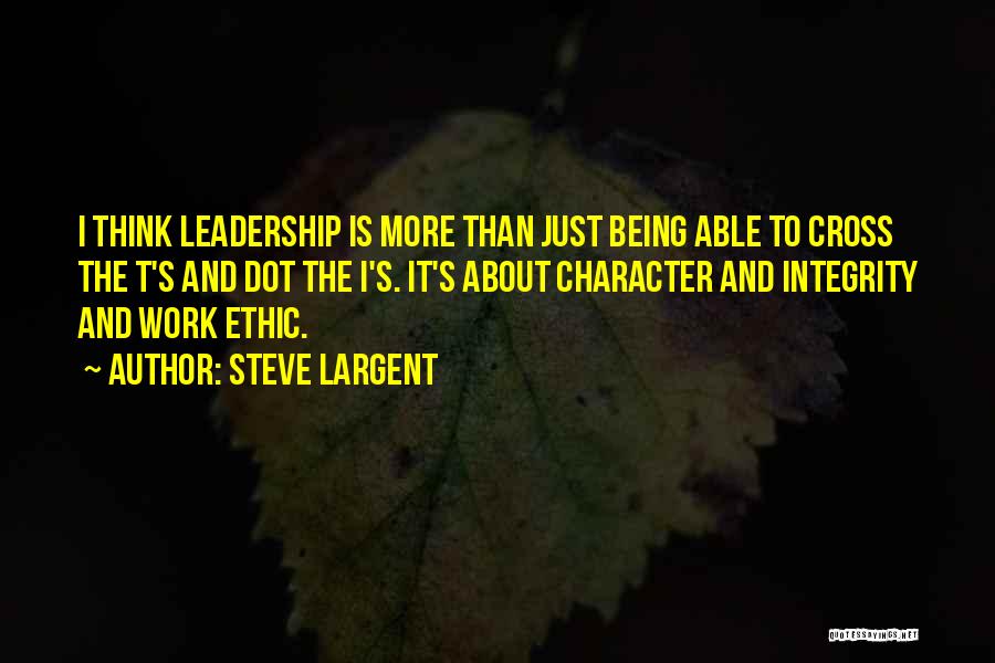 Steve Largent Quotes: I Think Leadership Is More Than Just Being Able To Cross The T's And Dot The I's. It's About Character