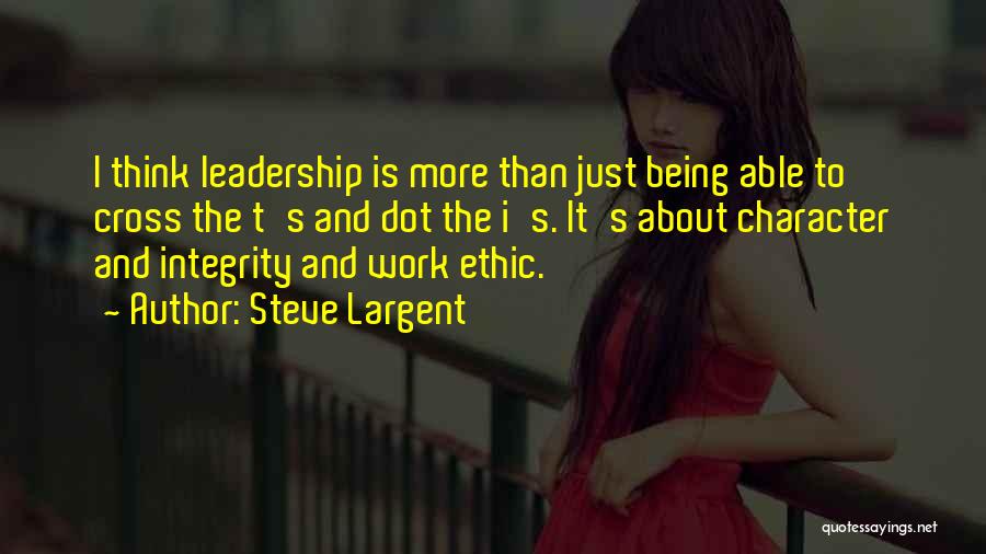 Steve Largent Quotes: I Think Leadership Is More Than Just Being Able To Cross The T's And Dot The I's. It's About Character