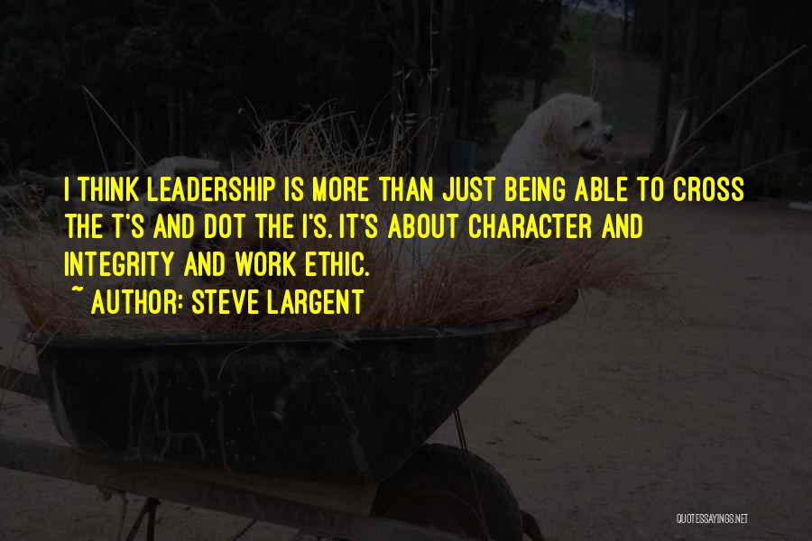 Steve Largent Quotes: I Think Leadership Is More Than Just Being Able To Cross The T's And Dot The I's. It's About Character