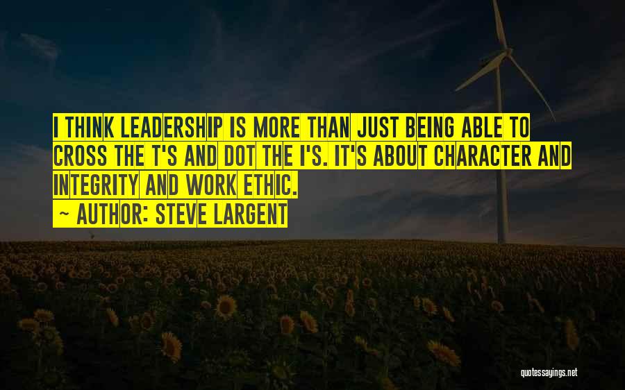 Steve Largent Quotes: I Think Leadership Is More Than Just Being Able To Cross The T's And Dot The I's. It's About Character