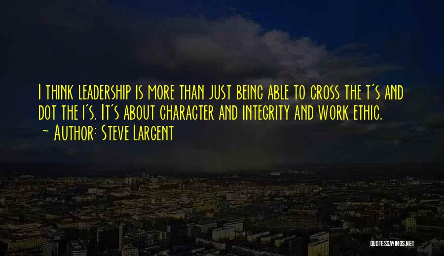 Steve Largent Quotes: I Think Leadership Is More Than Just Being Able To Cross The T's And Dot The I's. It's About Character