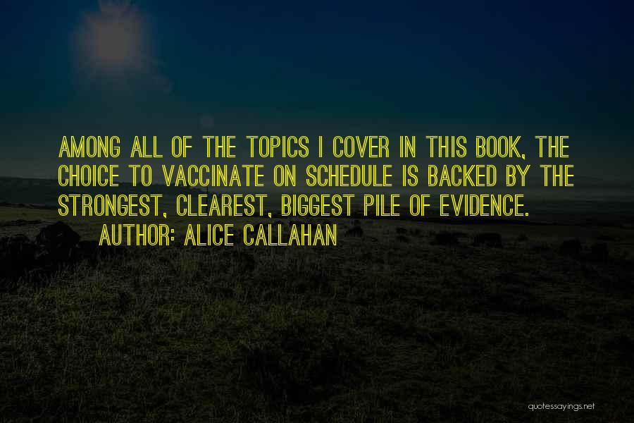 Alice Callahan Quotes: Among All Of The Topics I Cover In This Book, The Choice To Vaccinate On Schedule Is Backed By The