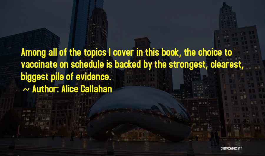 Alice Callahan Quotes: Among All Of The Topics I Cover In This Book, The Choice To Vaccinate On Schedule Is Backed By The