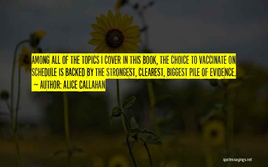 Alice Callahan Quotes: Among All Of The Topics I Cover In This Book, The Choice To Vaccinate On Schedule Is Backed By The