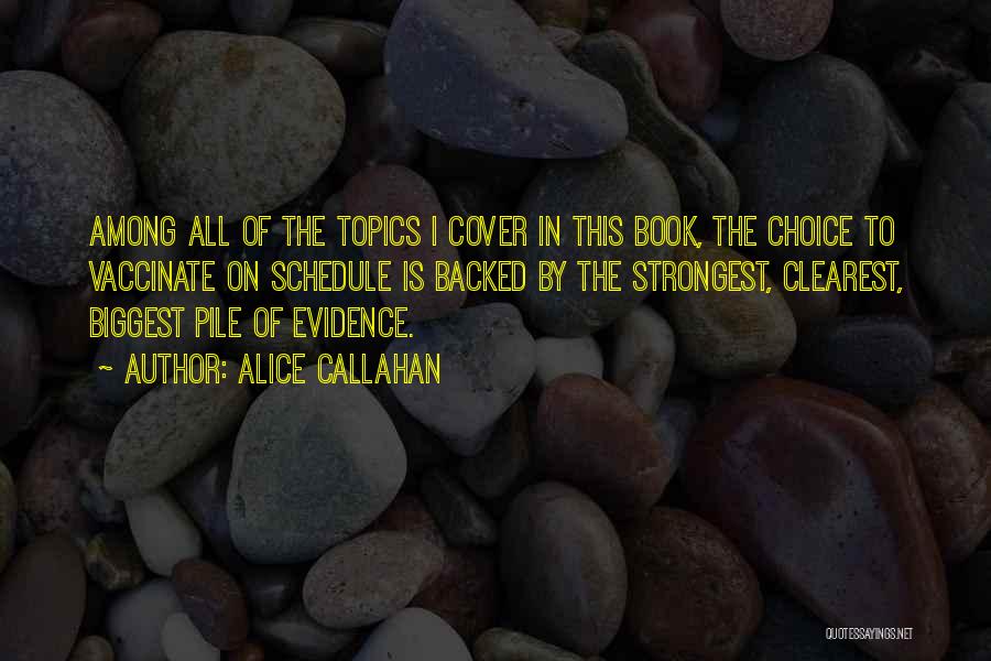 Alice Callahan Quotes: Among All Of The Topics I Cover In This Book, The Choice To Vaccinate On Schedule Is Backed By The