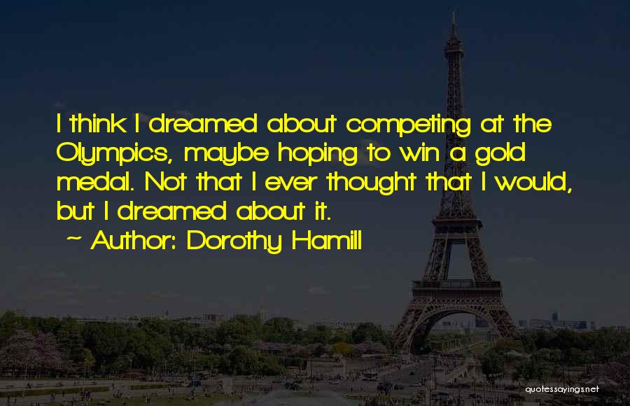 Dorothy Hamill Quotes: I Think I Dreamed About Competing At The Olympics, Maybe Hoping To Win A Gold Medal. Not That I Ever