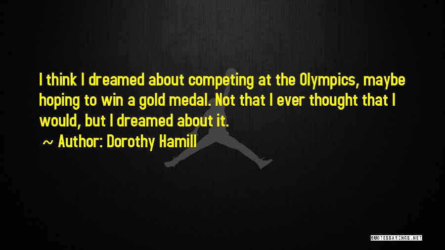 Dorothy Hamill Quotes: I Think I Dreamed About Competing At The Olympics, Maybe Hoping To Win A Gold Medal. Not That I Ever