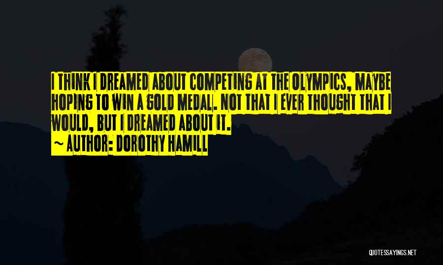 Dorothy Hamill Quotes: I Think I Dreamed About Competing At The Olympics, Maybe Hoping To Win A Gold Medal. Not That I Ever