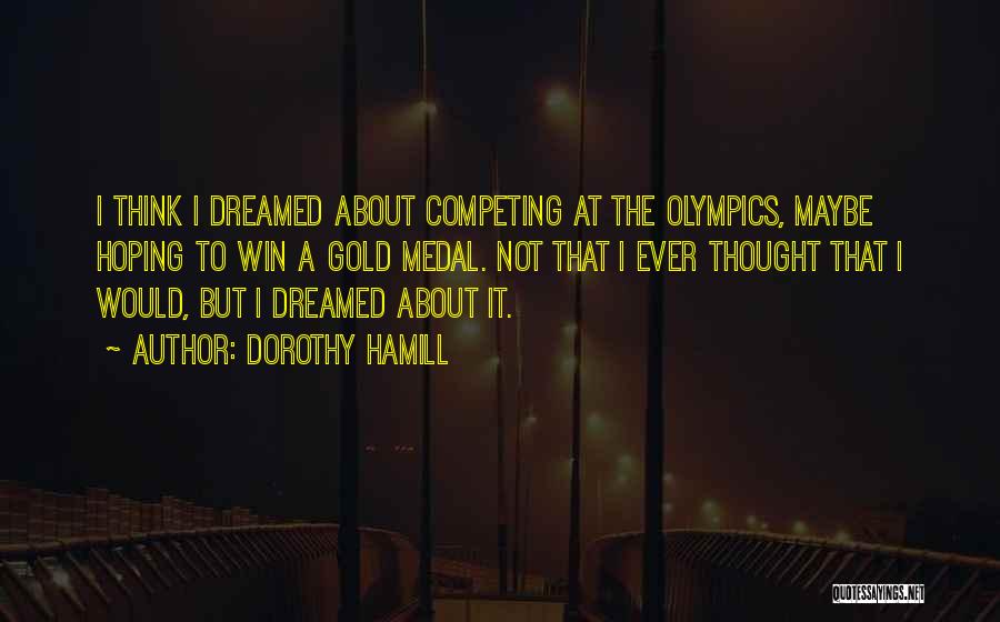 Dorothy Hamill Quotes: I Think I Dreamed About Competing At The Olympics, Maybe Hoping To Win A Gold Medal. Not That I Ever