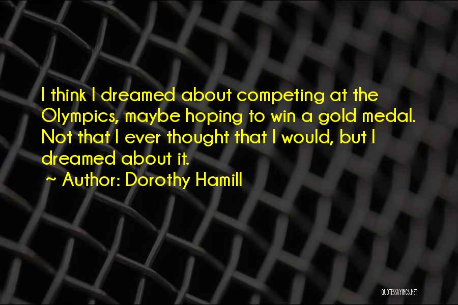 Dorothy Hamill Quotes: I Think I Dreamed About Competing At The Olympics, Maybe Hoping To Win A Gold Medal. Not That I Ever